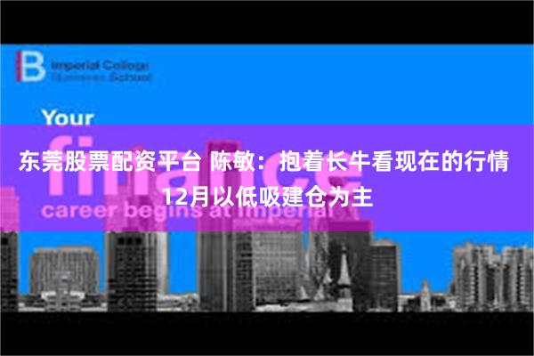 东莞股票配资平台 陈敏:抱着长牛看现在的行情 12月以低吸建仓为主