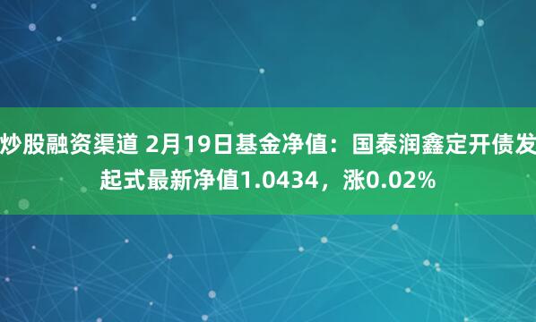 炒股融资渠道 2月19日基金净值：国泰润鑫定开债发起式最新净值1.0434，涨0.02%