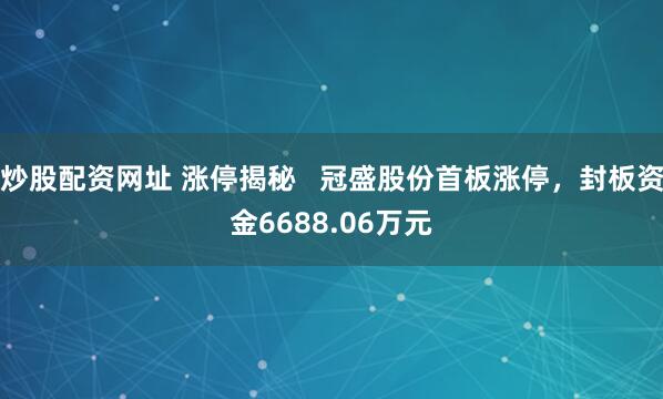 炒股配资网址 涨停揭秘   冠盛股份首板涨停，封板资金6688.06万元