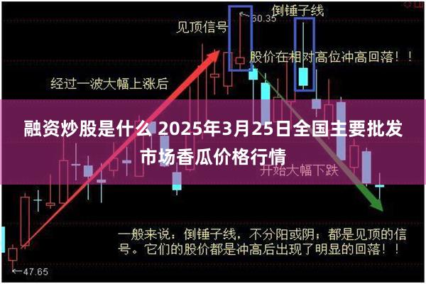 融资炒股是什么 2025年3月25日全国主要批发市场香瓜价格行情