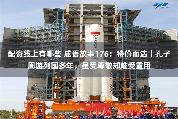配资线上有哪些 成语故事176：待价而沽丨孔子周游列国多年，虽受尊敬却难受重用