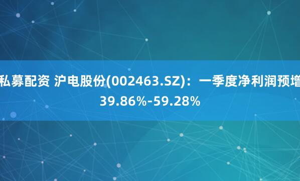 私募配资 沪电股份(002463.SZ)：一季度净利润预增39.86%-59.28%
