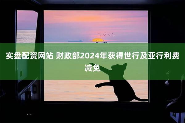 实盘配资网站 财政部2024年获得世行及亚行利费减免