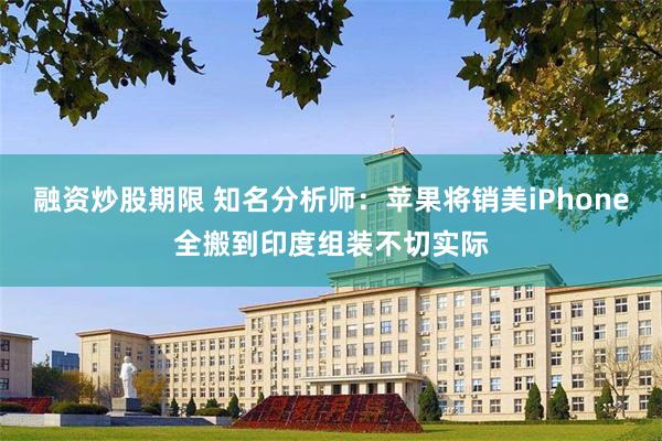 融资炒股期限 知名分析师：苹果将销美iPhone全搬到印度组装不切实际
