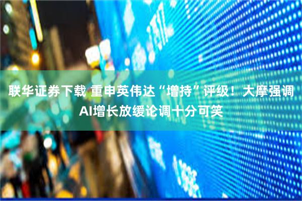 联华证券下载 重申英伟达“增持”评级！大摩强调AI增长放缓论调十分可笑