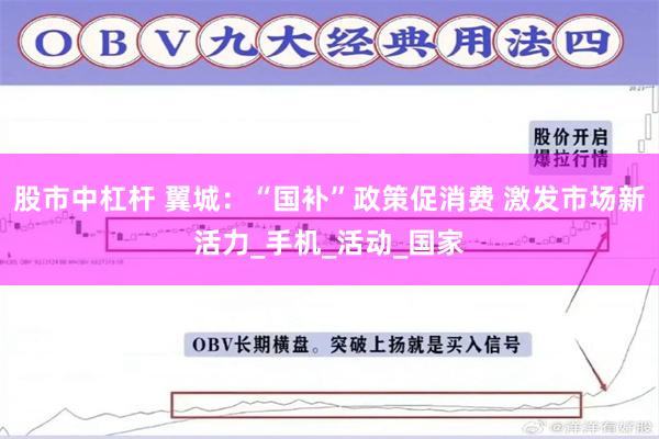 股市中杠杆 翼城：“国补”政策促消费 激发市场新活力_手机_活动_国家