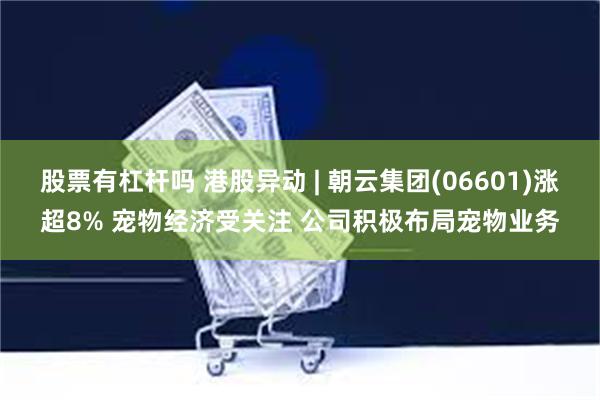 股票有杠杆吗 港股异动 | 朝云集团(06601)涨超8% 宠物经济受关注 公司积极布局宠物业务