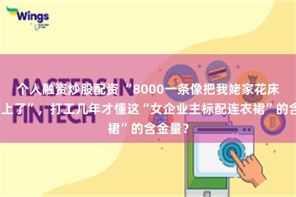个人融资炒股配资 “8000一条像把我姥家花床单裹身上了”，打工几年才懂这“女企业主标配连衣裙”的含金量？