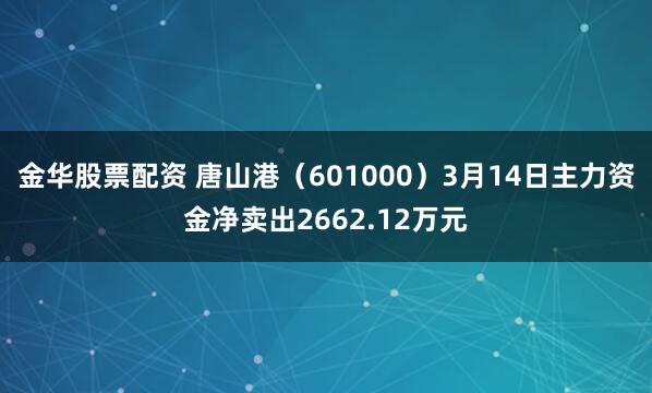 金华股票配资 唐山港（601000）3月14日主力资金净卖出2662.12万元