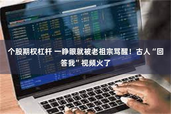 个股期权杠杆 一睁眼就被老祖宗骂醒！古人“回答我”视频火了