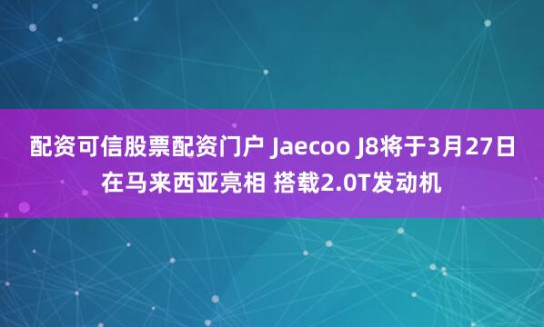 配资可信股票配资门户 Jaecoo J8将于3月27日在马来西亚亮相 搭载2.0T发动机