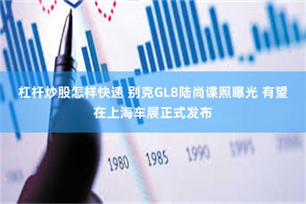 杠杆炒股怎样快速 别克GL8陆尚谍照曝光 有望在上海车展正式发布
