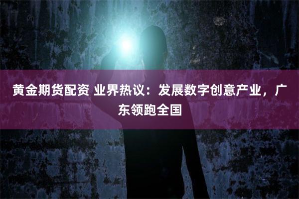 黄金期货配资 业界热议：发展数字创意产业，广东领跑全国