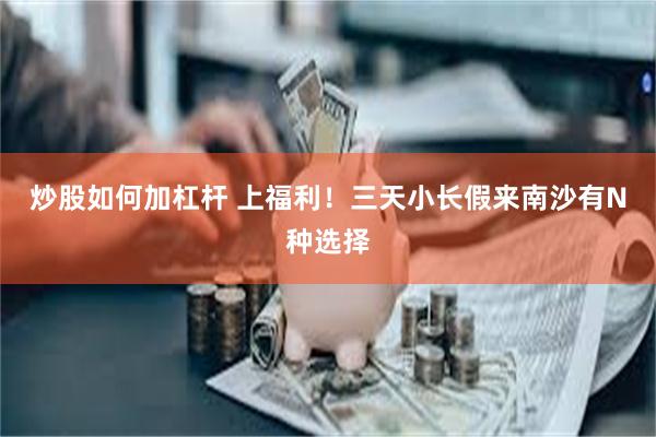 炒股如何加杠杆 上福利！三天小长假来南沙有N种选择