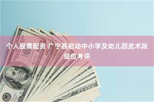 个人股票配资 广宁县启动中小学及幼儿园武术段级位考评