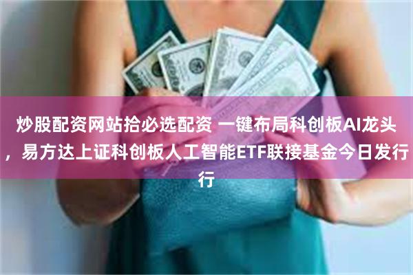 炒股配资网站拾必选配资 一键布局科创板AI龙头，易方达上证科创板人工智能ETF联接基金今日发行
