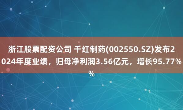 浙江股票配资公司 千红制药(002550.SZ)发布2024年度业绩，归母净利润3.56亿元，增长95.77%