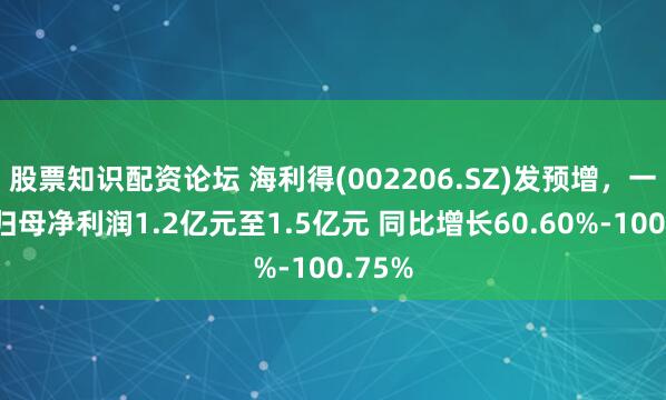 股票知识配资论坛 海利得(002206.SZ)发预增，一季度归母净利润1.2亿元至1.5亿元 同比增长60.60%-100.75%