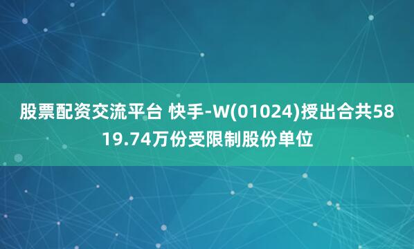 股票配资交流平台 快手-W(01024)授出合共5819.74万份受限制股份单位