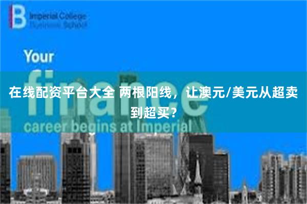 在线配资平台大全 两根阳线，让澳元/美元从超卖到超买？