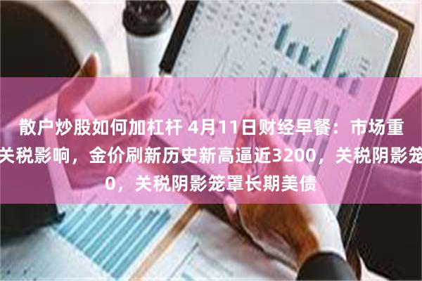 散户炒股如何加杠杆 4月11日财经早餐：市场重新评估暂停关税影响，金价刷新历史新高逼近3200，关税阴影笼罩长期美债