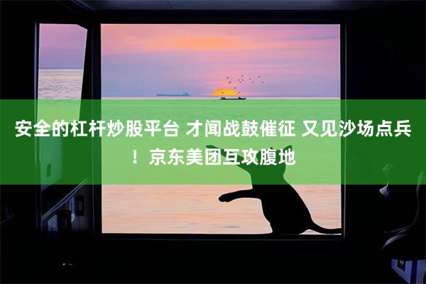 安全的杠杆炒股平台 才闻战鼓催征 又见沙场点兵！京东美团互攻腹地