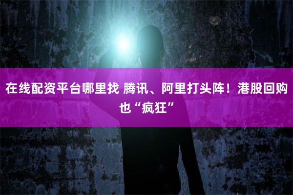 在线配资平台哪里找 腾讯、阿里打头阵！港股回购也“疯狂”