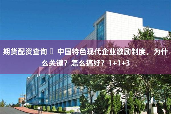 期货配资查询 ​中国特色现代企业激励制度，为什么关键？怎么搞好？1+1+3