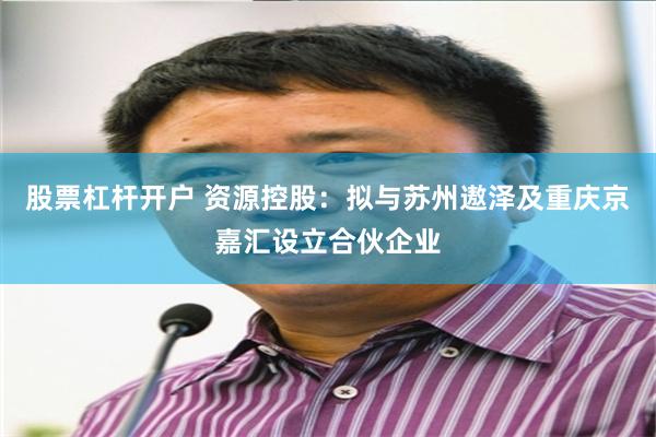 股票杠杆开户 资源控股：拟与苏州遨泽及重庆京嘉汇设立合伙企业