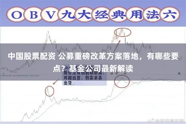 中国股票配资 公募重磅改革方案落地，有哪些要点？基金公司最新解读