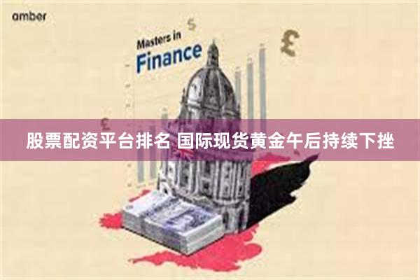 股票配资平台排名 国际现货黄金午后持续下挫
