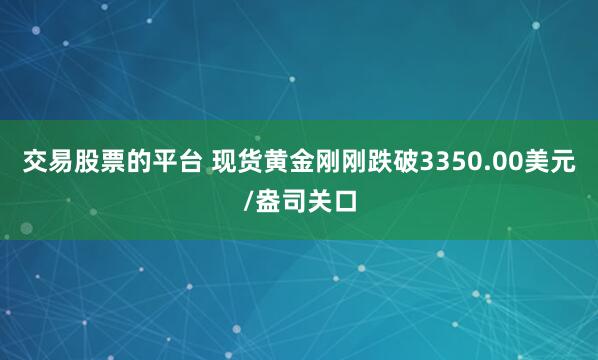 交易股票的平台 现货黄金刚刚跌破3350.00美元/盎司关口