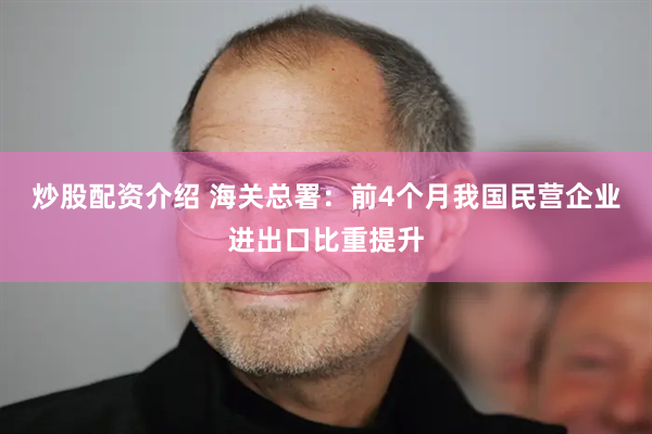 炒股配资介绍 海关总署：前4个月我国民营企业进出口比重提升