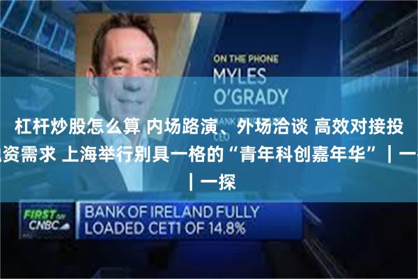 杠杆炒股怎么算 内场路演、外场洽谈 高效对接投融资需求 上海举行别具一格的“青年科创嘉年华”｜一探