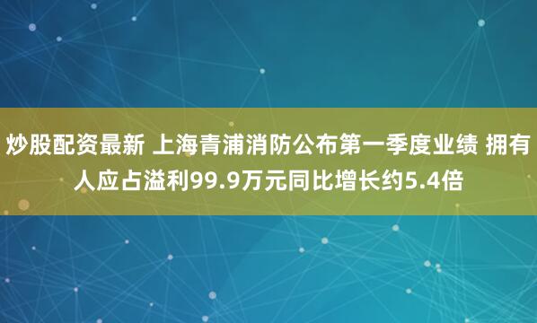 炒股配资最新 上海青浦消防公布第一季度业绩 拥有人应占溢利99.9万元同比增长约5.4倍