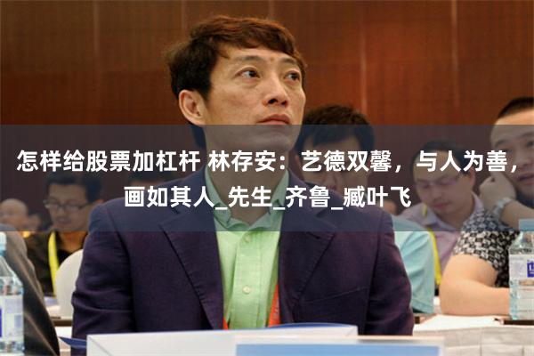 怎样给股票加杠杆 林存安：艺德双馨，与人为善，画如其人_先生_齐鲁_臧叶飞