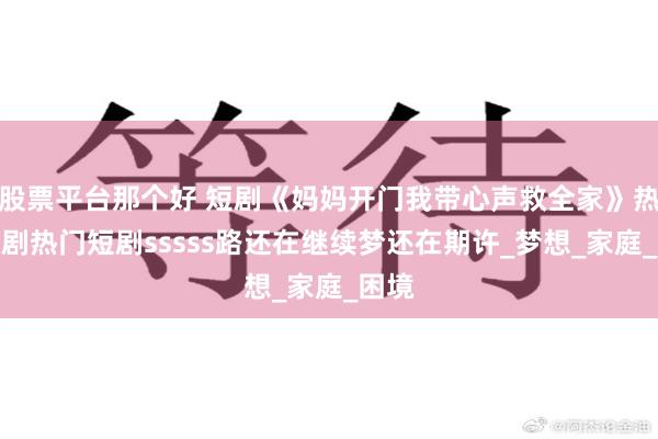 股票平台那个好 短剧《妈妈开门我带心声救全家》热门短剧热门短剧sssss路还在继续梦还在期许_梦想_家庭_困境
