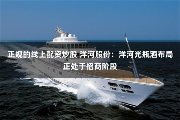 正规的线上配资炒股 洋河股份：洋河光瓶酒布局正处于招商阶段