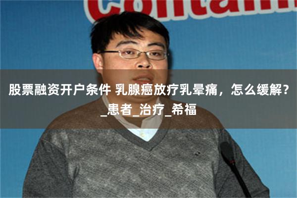 股票融资开户条件 乳腺癌放疗乳晕痛，怎么缓解？_患者_治疗_希福