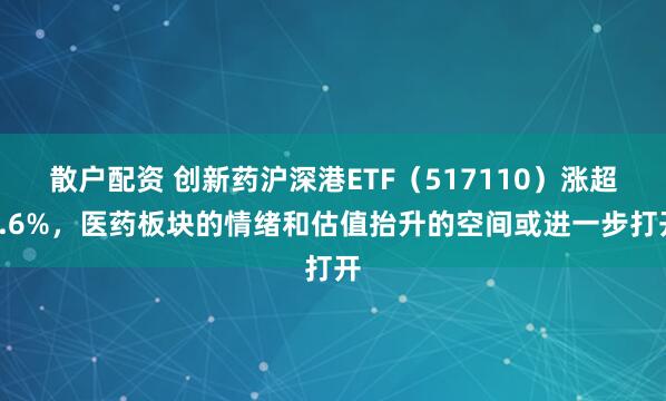 散户配资 创新药沪深港ETF（517110）涨超1.6%，医药板块的情绪和估值抬升的空间或进一步打开