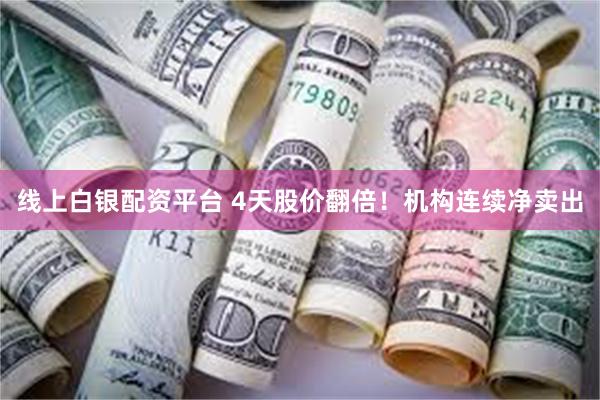线上白银配资平台 4天股价翻倍！机构连续净卖出