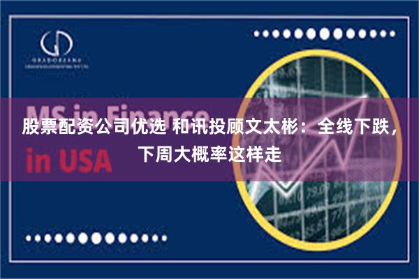 股票配资公司优选 和讯投顾文太彬：全线下跌，下周大概率这样走