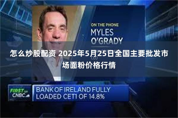 怎么炒股配资 2025年5月25日全国主要批发市场面粉价格行情