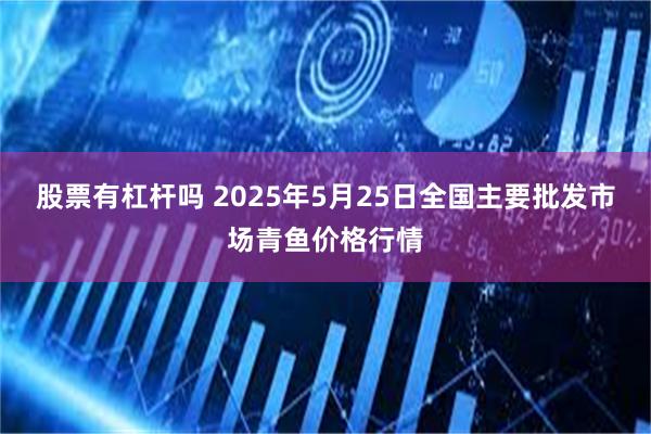 股票有杠杆吗 2025年5月25日全国主要批发市场青鱼价格行情
