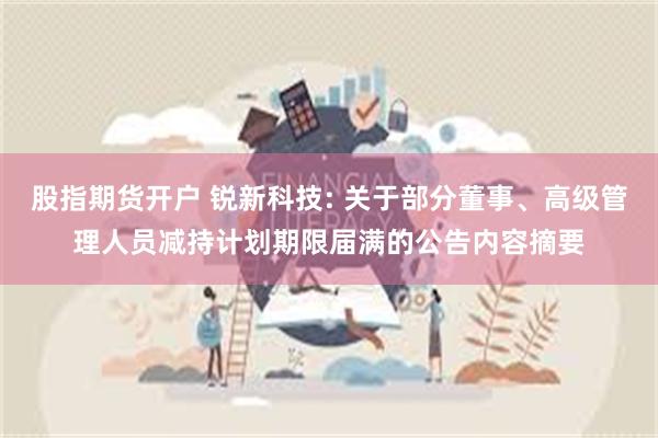 股指期货开户 锐新科技: 关于部分董事、高级管理人员减持计划期限届满的公告内容摘要