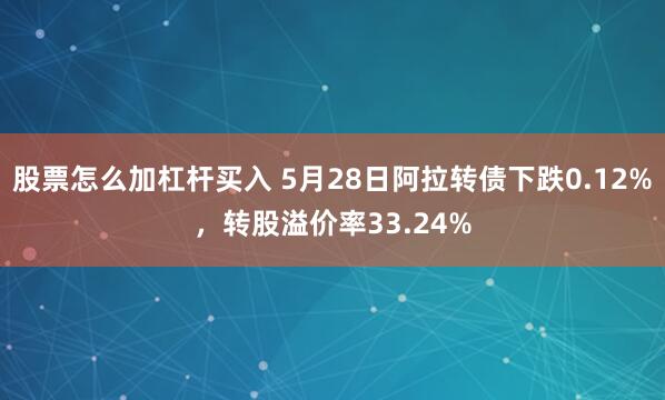 股票怎么加杠杆买入 5月28日阿拉转债下跌0.12%，转股溢价率33.24%