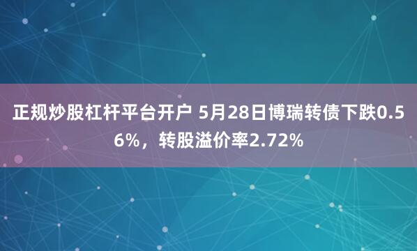 正规炒股杠杆平台开户 5月28日博瑞转债下跌0.56%，转股溢价率2.72%