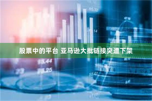 股票中的平台 亚马逊大批链接突遭下架