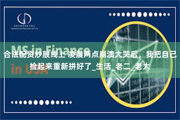 合法配资炒股线上 凌晨两点崩溃大哭后，我把自己捡起来重新拼好了_生活_老二_老大