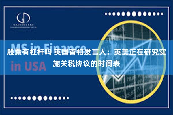 股票有杠杆吗 英国首相发言人：英美正在研究实施关税协议的时间表